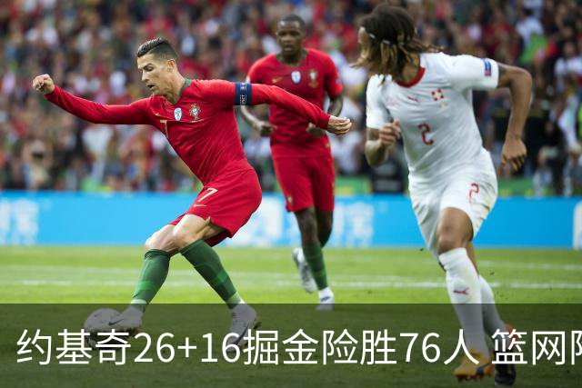 约基奇26+16掘金险胜76人 篮网险胜火箭止连败